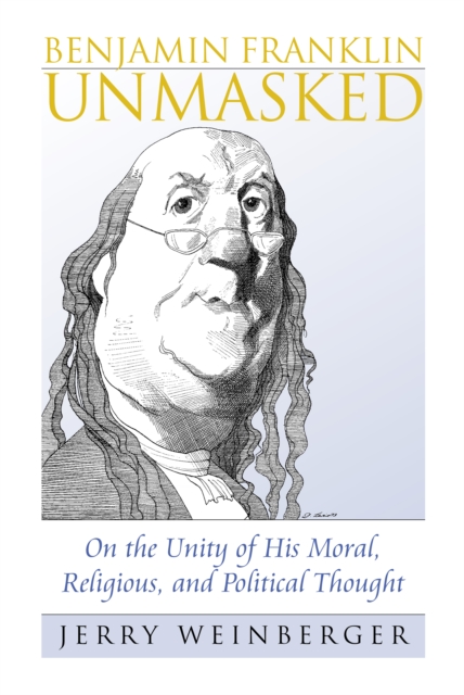 Benjamin Franklin Unmasked : On the Unity of His Moral, Religious, and Political Thought, EPUB eBook
