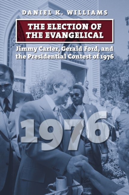 The Election of the Evangelical : Jimmy Carter, Gerald Ford, and the Presidential Contest of 1976, Hardback Book