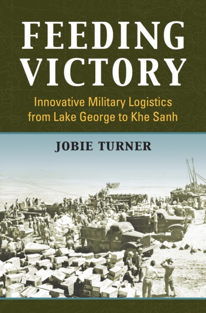 Feeding Victory : Innovative Military Logistics from Lake George to Khe Sanh, Hardback Book