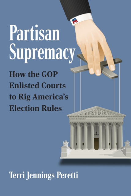 Partisan Supremacy : How the GOP Enlisted Courts to Rig America's Election Rules, Hardback Book