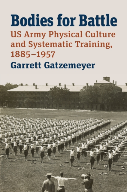 Bodies for Battle : US Army Physical Culture and Systematic Training, 1885-1957, Hardback Book