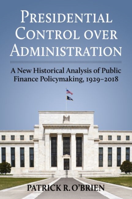 Presidential Control over Administration : A New Historical Analysis of Public Finance Policymaking, 1929-2018, Hardback Book