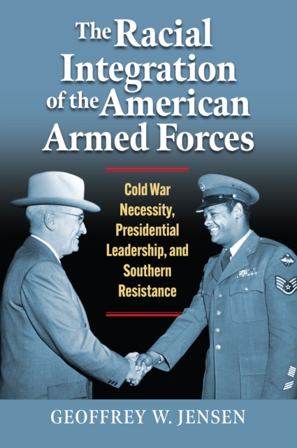 The Racial Integration of the American Armed Forces : Cold War Necessity, Presidential Leadership, and Southern Resistance, EPUB eBook