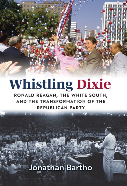 Whistling Dixie : Ronald Reagan, the White South, and the Transformation of the Republican Party, EPUB eBook