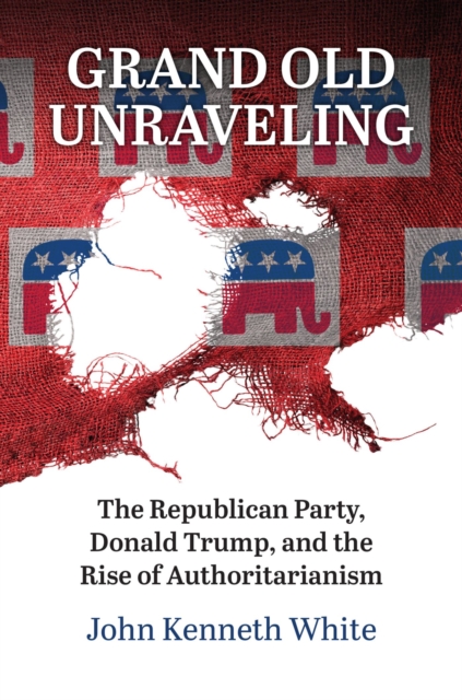 Grand Old Unraveling : The Republican Party, Donald Trump, and the Rise of Authoritarianism, Hardback Book