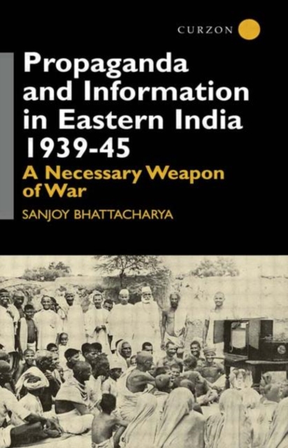 Propaganda and Information in Eastern India 1939-45 : A Necessary Weapon of War, Hardback Book
