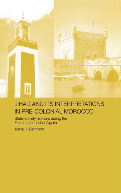 Jihad and its Interpretation in Pre-Colonial Morocco : State-Society Relations during the French Conquest of Algeria, Hardback Book