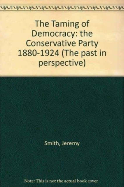 The Taming of Democracy : The Conservative Party 1880-1924, Hardback Book