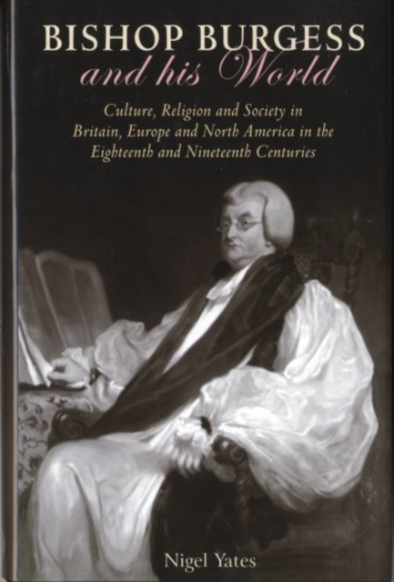 Bishop Burgess and His World : Culture, Religion and Society in Britain, Europe and North America in the Eighteenth and Nineteenth Centuries, Hardback Book