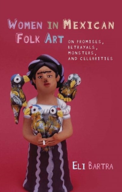 Women in Mexican Folk Art : Of Promises, Betrayals, Monsters and Celebrities, Hardback Book