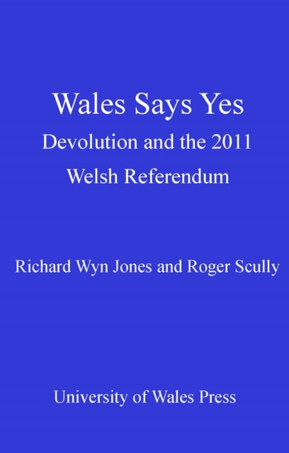 Wales Says Yes : Devolution and the 2011 Welsh Referendum, PDF eBook
