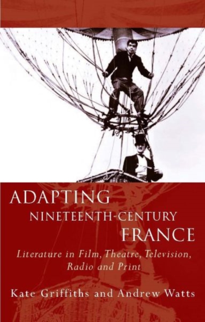 Adapting Nineteenth-Century France : Literature in Film, Theatre, Television, Radio and Print, Hardback Book