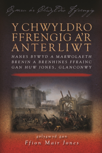 Y Chwyldro Ffrengig a'r Anterliwt : Hanes Bywyd a Marwolaeth Brenin a Brenhines Ffrainc gan Huw Jones, Glanconwy, PDF eBook