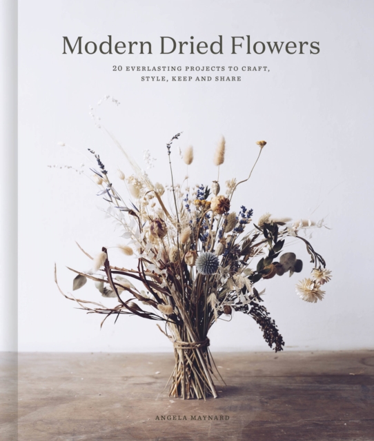 Modern Dried Flowers : 20 everlasting projects to craft, style, keep and share, Hardback Book