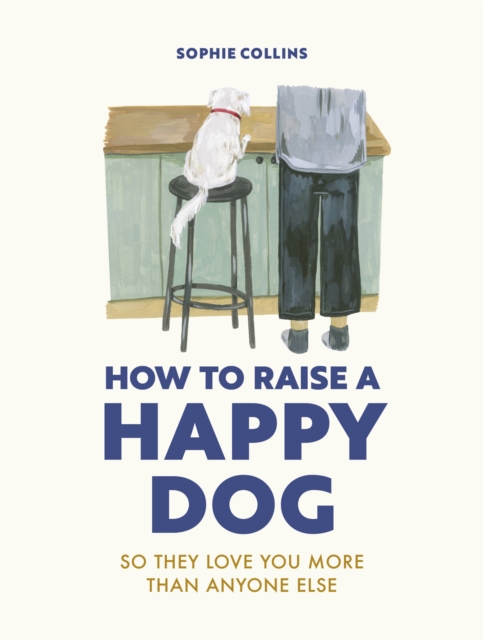 How to Raise a Happy Dog : So they love you (more than anyone else), Hardback Book