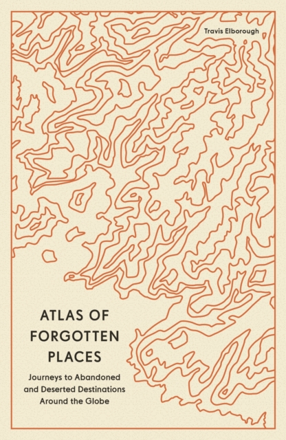 Atlas of Forgotten Places : Journeys to Abandoned and Deserted Destinations Around the Globe, EPUB eBook