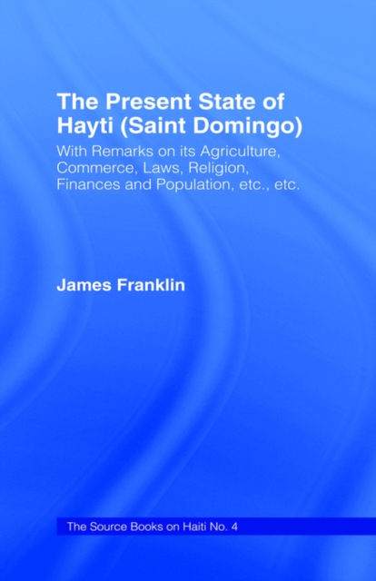The Present State of Haiti (Saint Domingo), 1828 : With Remarks on its Agriculture, Commerce, Laws Religion etc., Hardback Book