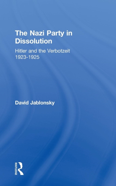 The Nazi Party in Dissolution : Hitler and the Verbotzeit 1923-25, Hardback Book