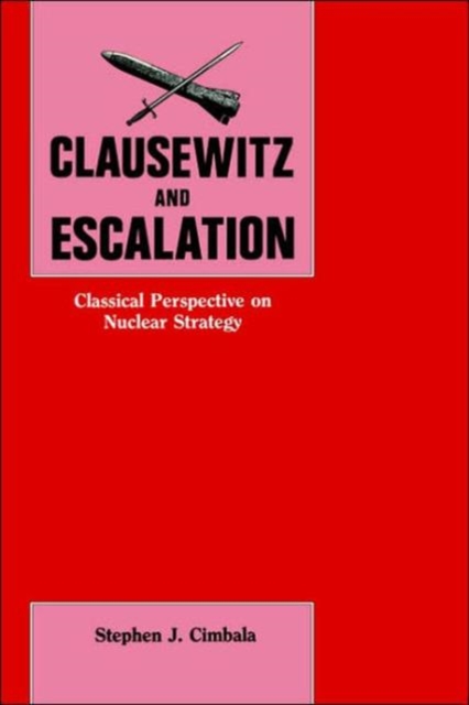 Clausewitz and Escalation : Classical Perspective on Nuclear Strategy, Hardback Book