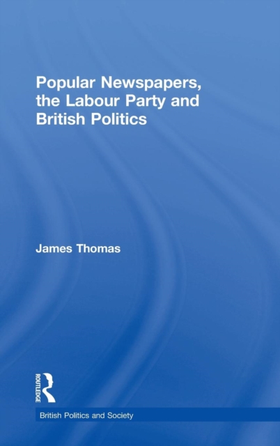 Popular Newspapers, the Labour Party and British Politics, Hardback Book