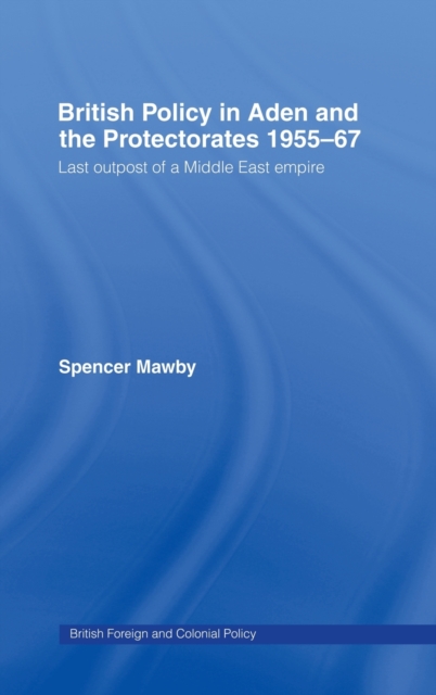 British Policy in Aden and the Protectorates 1955-67 : Last Outpost of a Middle East Empire, Hardback Book