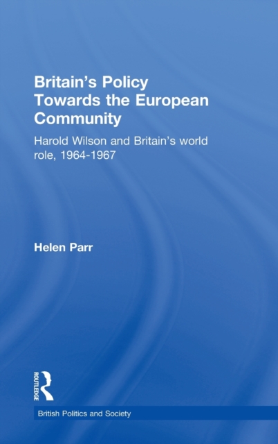 Britain's Policy Towards the European Community : Harold Wilson and Britain's World Role, 1964-1967, Hardback Book