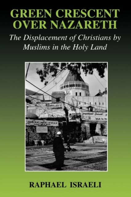 Green Crescent Over Nazareth : The Displacement of Christians by Muslims in the Holy Land, Paperback / softback Book