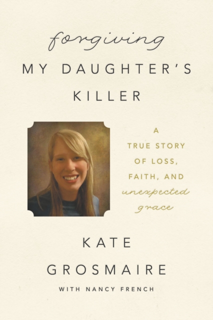 Forgiving My Daughter's Killer : A True Story of Loss, Faith, and Unexpected Grace, EPUB eBook