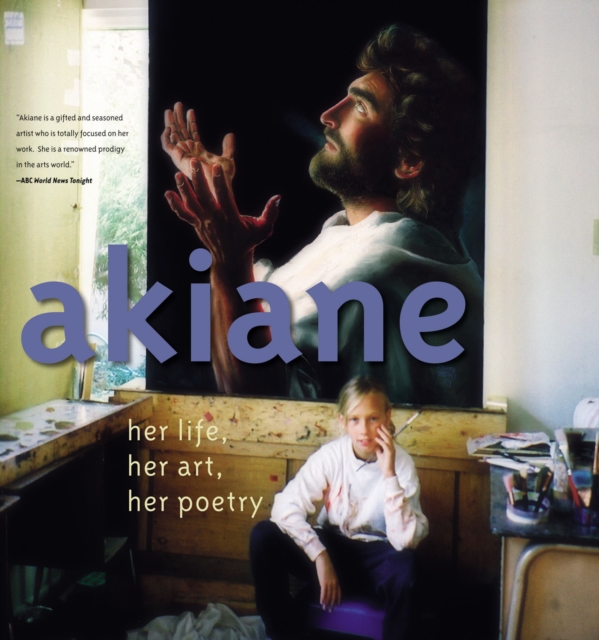 Akiane: Her Life, Her Art, Her Poetry : Her Life, Her Art, Her Poetry, Hardback Book