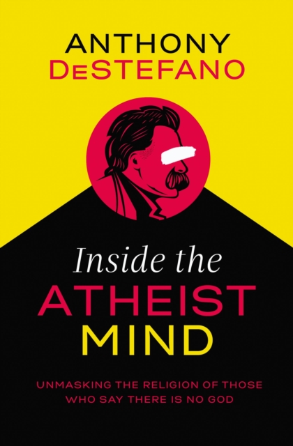 Inside the Atheist Mind : Unmasking the Religion of Those Who Say There Is No God, Hardback Book