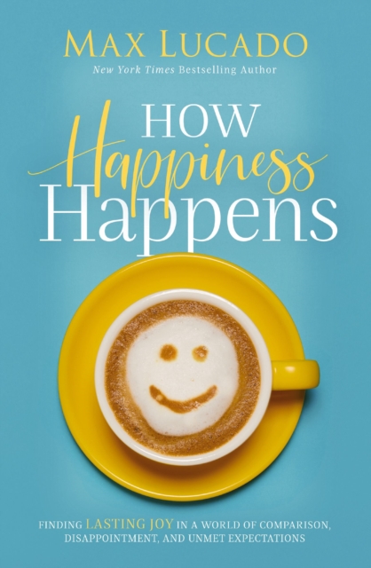 How Happiness Happens : Finding Lasting Joy in a World of Comparison, Disappointment, and Unmet Expectations, EPUB eBook