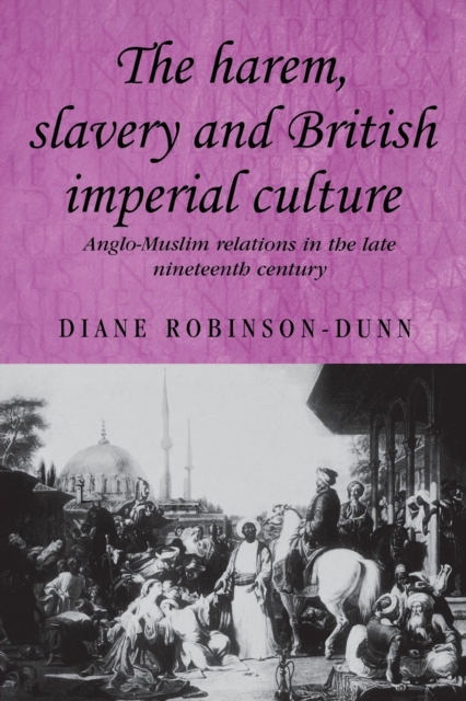 The Harem, Slavery and British Imperial Culture : Anglo-Muslim Relations in the Late Nineteenth Century, Paperback / softback Book