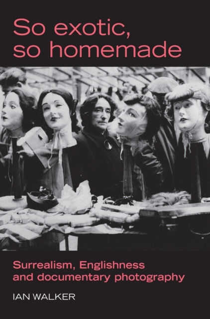 So Exotic, So Homemade : Surrealism, Englishness and Documentary Photography, Hardback Book