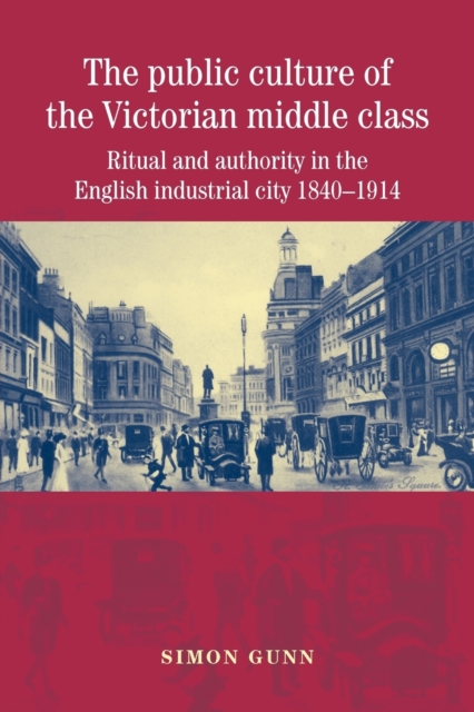 The Public Culture of the Victorian Middle Class : Ritual and Authority in the English Industrial City 1840-1914, Paperback / softback Book