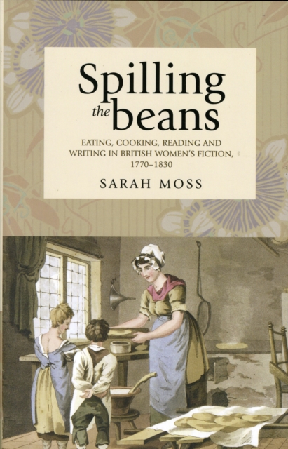 Spilling the Beans : Eating, Cooking, Reading and Writing in British Women's Fiction, 1770-1830, Hardback Book