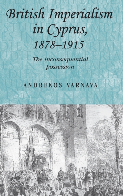 British Imperialism in Cyprus, 1878-1915 : The Inconsequential Possession, Hardback Book