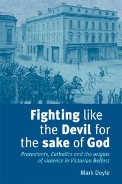Fighting Like the Devil for the Sake of God : Protestants, Catholics and the Origins of Violence in Victorian Belfast, Hardback Book