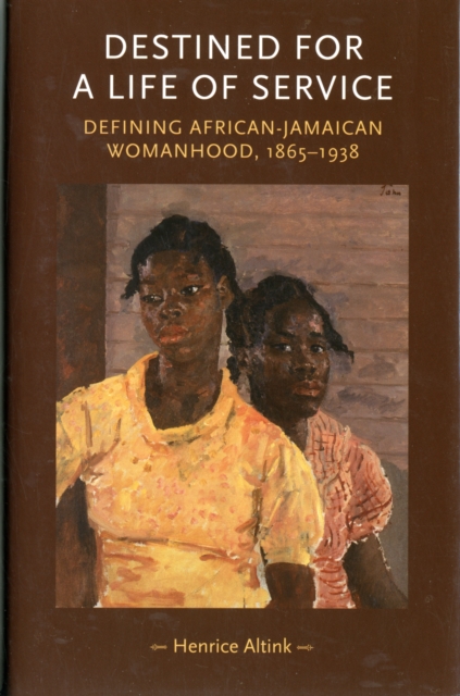 Destined for a Life of Service : Defining African-Jamaican Womanhood, 1865-1938, Hardback Book