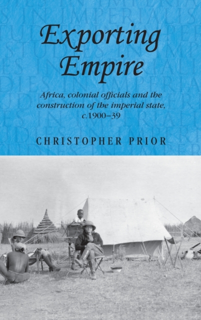Exporting Empire : Africa, Colonial Officials and the Construction of the British Imperial State, c.1900-39, Hardback Book