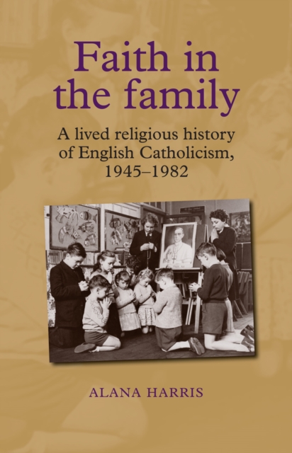 Faith in the Family : A Lived Religious History of English Catholicism, 1945-82, Hardback Book
