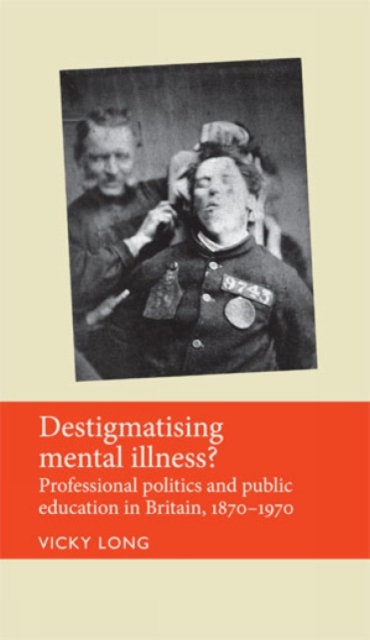 Destigmatising Mental Illness? : Professional Politics and Public Education in Britain, 1870-1970, Hardback Book