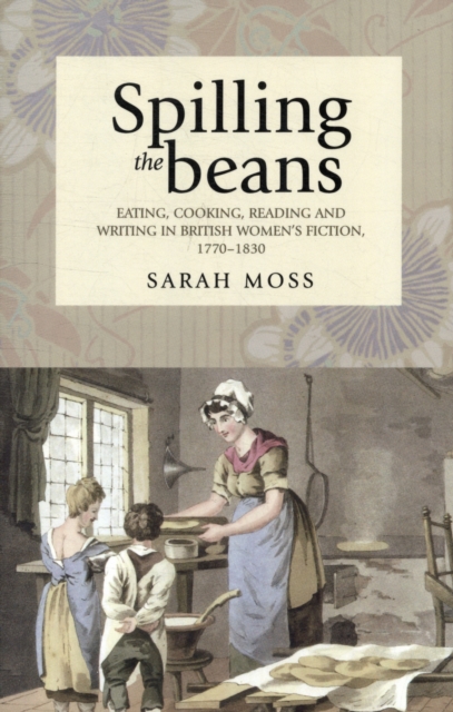Spilling the Beans : Eating, Cooking, Reading and Writing in British Women's Fiction, 1770-1830, Paperback / softback Book