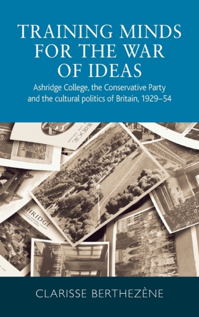 Training Minds for the War of Ideas : Ashridge College, the Conservative Party and the Cultural Politics of Britain, 1929-54, Hardback Book