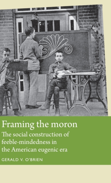 Framing the Moron : The Social Construction of Feeble-Mindedness in the American Eugenic Era, Hardback Book
