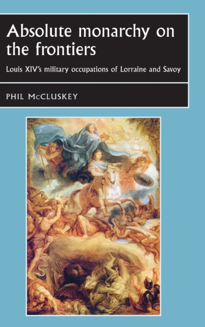 Absolute Monarchy on the Frontiers : Louis XIV’s Military Occupations of Lorraine and Savoy, Hardback Book