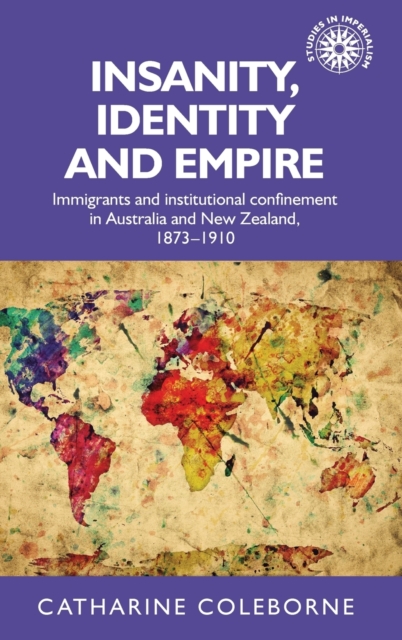 Insanity, Identity and Empire : Immigrants and Institutional Confinement in Australia and New Zealand, 1873-1910, Hardback Book