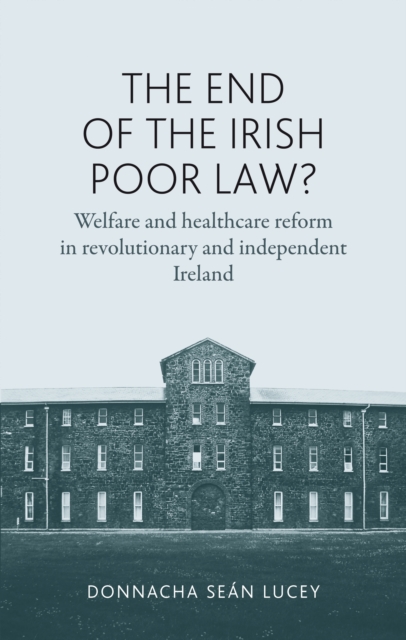 The End of the Irish Poor Law? : Welfare and Healthcare Reform in Revolutionary and Independent Ireland, Hardback Book