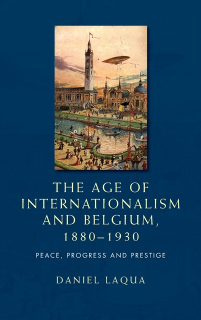 The Age of Internationalism and Belgium, 1880-1930 : Peace, Progress and Prestige, Hardback Book