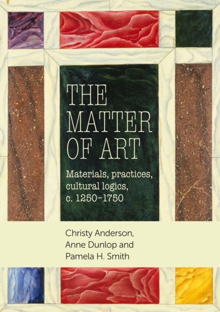 The Matter of Art : Materials, Practices, Cultural Logics, C.1250-1750, Hardback Book