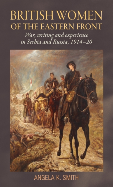 British Women of the Eastern Front : War, Writing and Experience in Serbia and Russia, 1914-20, Hardback Book